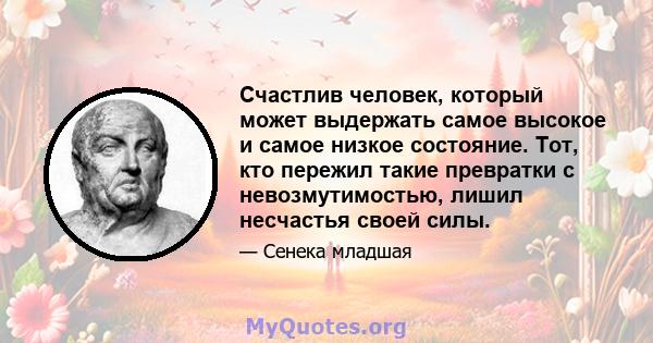 Счастлив человек, который может выдержать самое высокое и самое низкое состояние. Тот, кто пережил такие превратки с невозмутимостью, лишил несчастья своей силы.