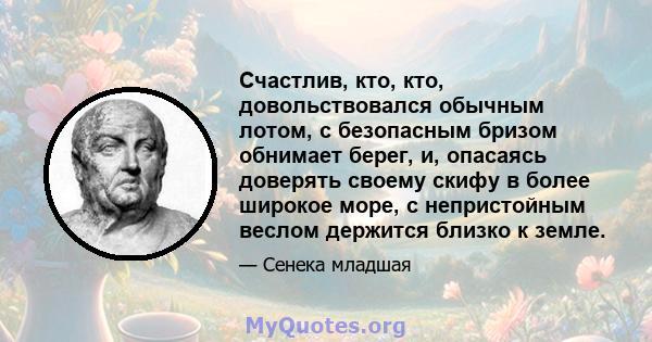 Счастлив, кто, кто, довольствовался обычным лотом, с безопасным бризом обнимает берег, и, опасаясь доверять своему скифу в более широкое море, с непристойным веслом держится близко к земле.