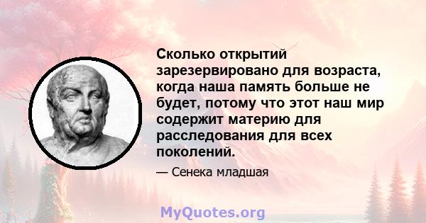 Сколько открытий зарезервировано для возраста, когда наша память больше не будет, потому что этот наш мир содержит материю для расследования для всех поколений.