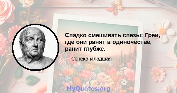 Сладко смешивать слезы; Греи, где они ранят в одиночестве, ранит глубже.