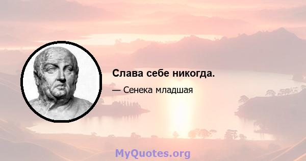 Слава себе никогда.