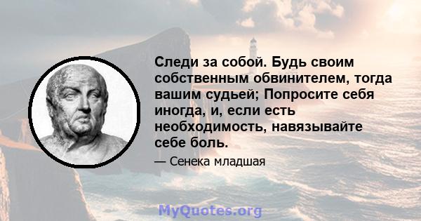 Следи за собой. Будь своим собственным обвинителем, тогда вашим судьей; Попросите себя иногда, и, если есть необходимость, навязывайте себе боль.