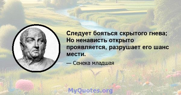 Следует бояться скрытого гнева; Но ненависть открыто проявляется, разрушает его шанс мести.