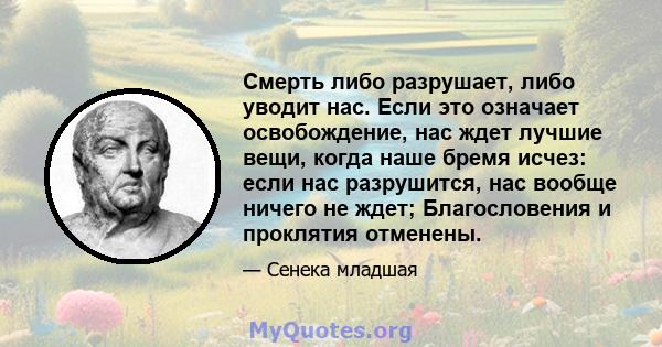 Смерть либо разрушает, либо уводит нас. Если это означает освобождение, нас ждет лучшие вещи, когда наше бремя исчез: если нас разрушится, нас вообще ничего не ждет; Благословения и проклятия отменены.