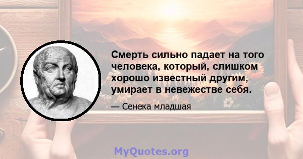 Смерть сильно падает на того человека, который, слишком хорошо известный другим, умирает в невежестве себя.