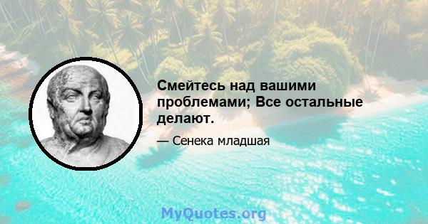 Смейтесь над вашими проблемами; Все остальные делают.