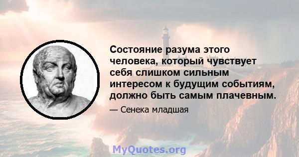 Состояние разума этого человека, который чувствует себя слишком сильным интересом к будущим событиям, должно быть самым плачевным.