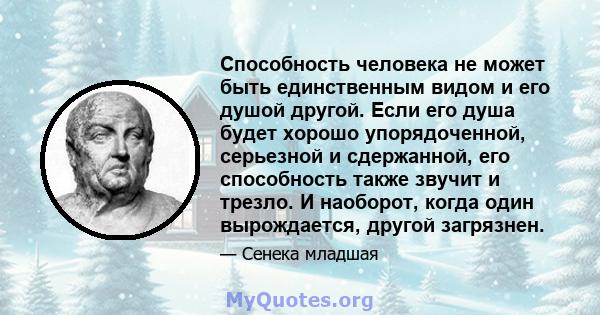 Способность человека не может быть единственным видом и его душой другой. Если его душа будет хорошо упорядоченной, серьезной и сдержанной, его способность также звучит и трезло. И наоборот, когда один вырождается,