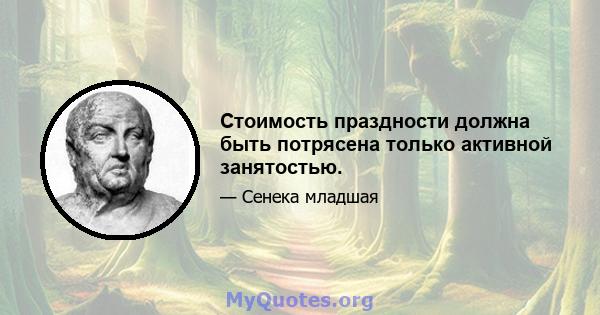 Стоимость праздности должна быть потрясена только активной занятостью.