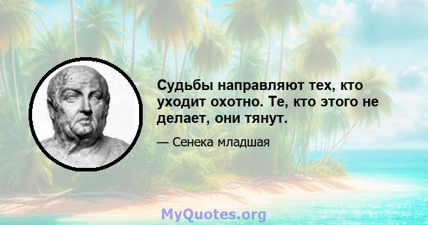 Судьбы направляют тех, кто уходит охотно. Те, кто этого не делает, они тянут.