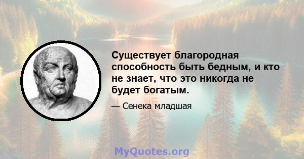 Существует благородная способность быть бедным, и кто не знает, что это никогда не будет богатым.