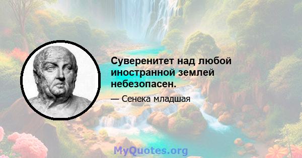 Суверенитет над любой иностранной землей небезопасен.