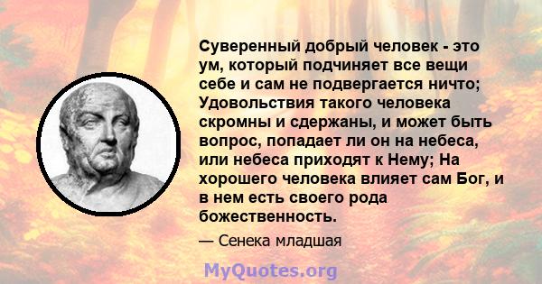 Суверенный добрый человек - это ум, который подчиняет все вещи себе и сам не подвергается ничто; Удовольствия такого человека скромны и сдержаны, и может быть вопрос, попадает ли он на небеса, или небеса приходят к