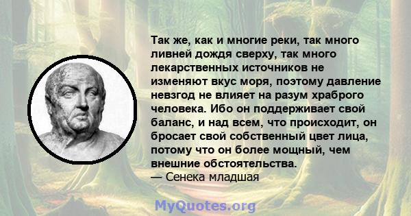 Так же, как и многие реки, так много ливней дождя сверху, так много лекарственных источников не изменяют вкус моря, поэтому давление невзгод не влияет на разум храброго человека. Ибо он поддерживает свой баланс, и над