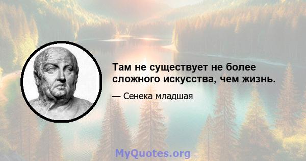 Там не существует не более сложного искусства, чем жизнь.