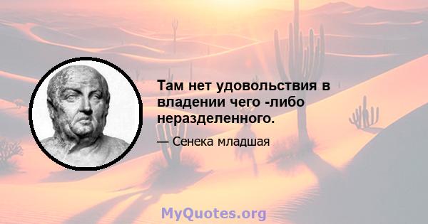 Там нет удовольствия в владении чего -либо неразделенного.