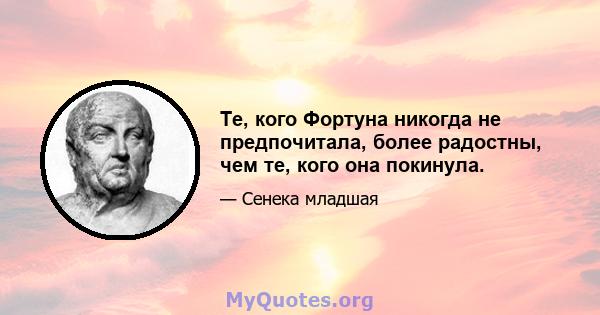 Те, кого Фортуна никогда не предпочитала, более радостны, чем те, кого она покинула.