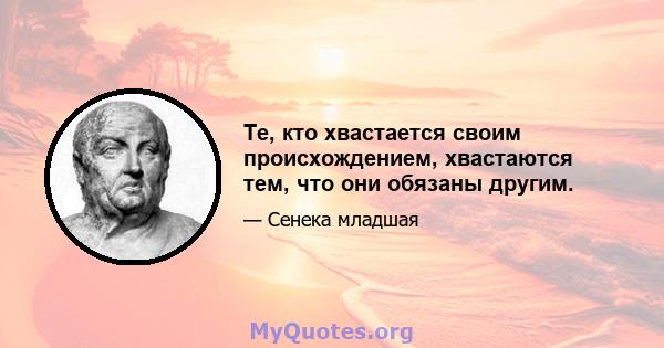 Те, кто хвастается своим происхождением, хвастаются тем, что они обязаны другим.