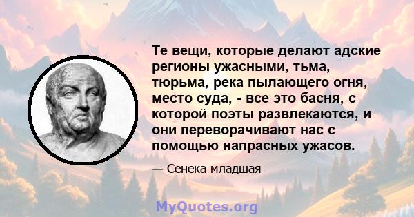 Те вещи, которые делают адские регионы ужасными, тьма, тюрьма, река пылающего огня, место суда, - все это басня, с которой поэты развлекаются, и они переворачивают нас с помощью напрасных ужасов.