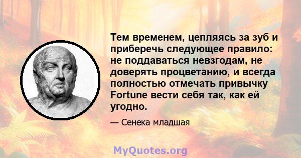 Тем временем, цепляясь за зуб и приберечь следующее правило: не поддаваться невзгодам, не доверять процветанию, и всегда полностью отмечать привычку Fortune вести себя так, как ей угодно.