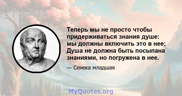 Теперь мы не просто чтобы придерживаться знания душе: мы должны включить это в нее; Душа не должна быть посыпана знаниями, но погружена в нее.