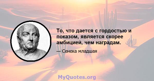 То, что дается с гордостью и показом, является скорее амбицией, чем наградам.