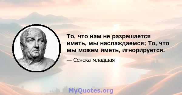 То, что нам не разрешается иметь, мы наслаждаемся; То, что мы можем иметь, игнорируется.