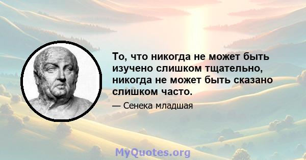 То, что никогда не может быть изучено слишком тщательно, никогда не может быть сказано слишком часто.