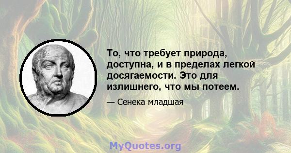 То, что требует природа, доступна, и в пределах легкой досягаемости. Это для излишнего, что мы потеем.