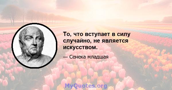 То, что вступает в силу случайно, не является искусством.