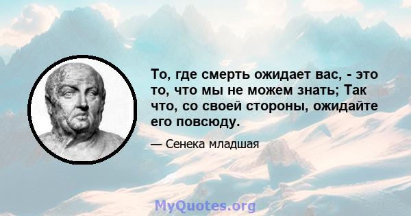 То, где смерть ожидает вас, - это то, что мы не можем знать; Так что, со своей стороны, ожидайте его повсюду.