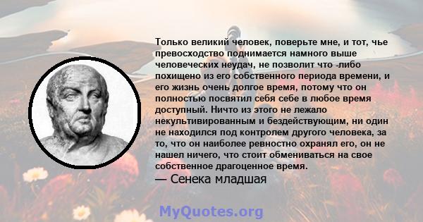 Только великий человек, поверьте мне, и тот, чье превосходство поднимается намного выше человеческих неудач, не позволит что -либо похищено из его собственного периода времени, и его жизнь очень долгое время, потому что 