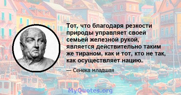 Тот, что благодаря резкости природы управляет своей семьей железной рукой, является действительно таким же тираном, как и тот, кто не так, как осуществляет нацию.