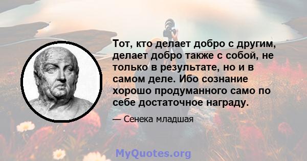 Тот, кто делает добро с другим, делает добро также с собой, не только в результате, но и в самом деле. Ибо сознание хорошо продуманного само по себе достаточное награду.