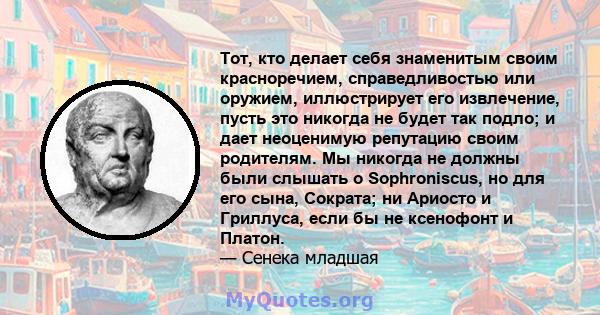 Тот, кто делает себя знаменитым своим красноречием, справедливостью или оружием, иллюстрирует его извлечение, пусть это никогда не будет так подло; и дает неоценимую репутацию своим родителям. Мы никогда не должны были