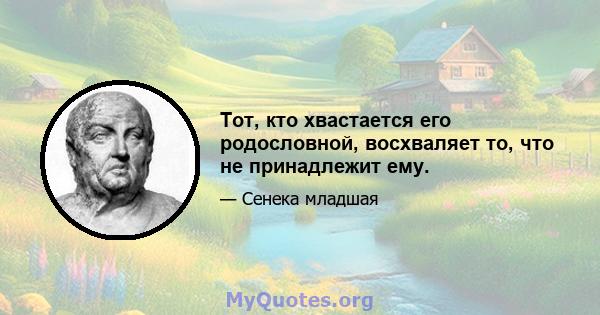 Тот, кто хвастается его родословной, восхваляет то, что не принадлежит ему.