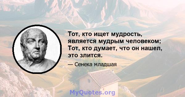 Тот, кто ищет мудрость, является мудрым человеком; Тот, кто думает, что он нашел, это злится.