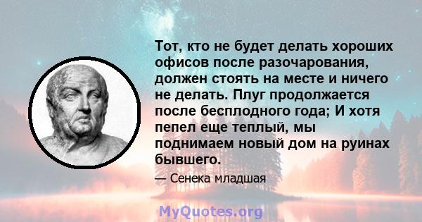 Тот, кто не будет делать хороших офисов после разочарования, должен стоять на месте и ничего не делать. Плуг продолжается после бесплодного года; И хотя пепел еще теплый, мы поднимаем новый дом на руинах бывшего.