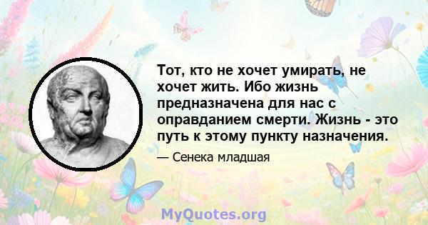 Тот, кто не хочет умирать, не хочет жить. Ибо жизнь предназначена для нас с оправданием смерти. Жизнь - это путь к этому пункту назначения.