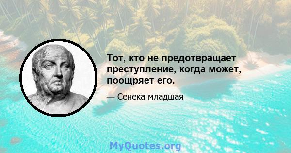 Тот, кто не предотвращает преступление, когда может, поощряет его.