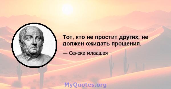 Тот, кто не простит других, не должен ожидать прощения.