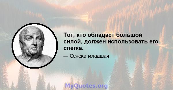 Тот, кто обладает большой силой, должен использовать его слегка.