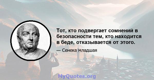 Тот, кто подвергает сомнений в безопасности тем, кто находится в беде, отказывается от этого.