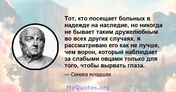 Тот, кто посещает больных в надежде на наследие, но никогда не бывает таким дружелюбным во всех других случаях, я рассматриваю его как не лучше, чем ворон, который наблюдает за слабыми овцами только для того, чтобы