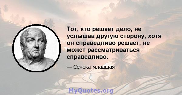 Тот, кто решает дело, не услышав другую сторону, хотя он справедливо решает, не может рассматриваться справедливо.