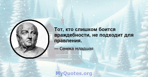 Тот, кто слишком боится враждебности, не подходит для правления.