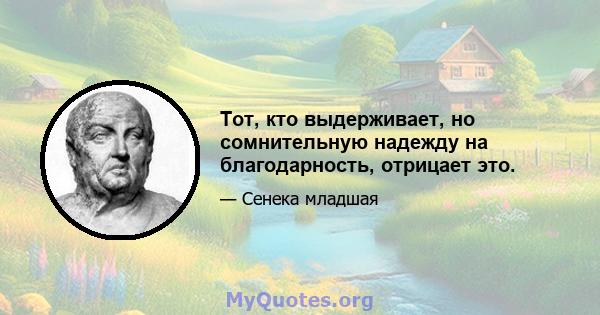 Тот, кто выдерживает, но сомнительную надежду на благодарность, отрицает это.