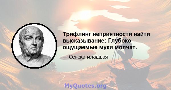 Трифлинг неприятности найти высказывание; Глубоко ощущаемые муки молчат.