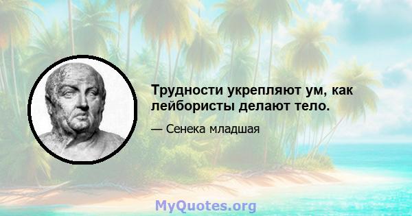 Трудности укрепляют ум, как лейбористы делают тело.