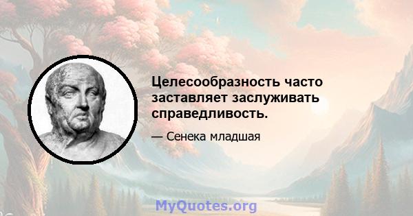 Целесообразность часто заставляет заслуживать справедливость.